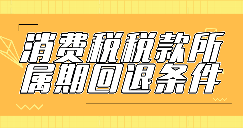 消費(fèi)稅稅款所屬期回退需要滿足哪些條件？