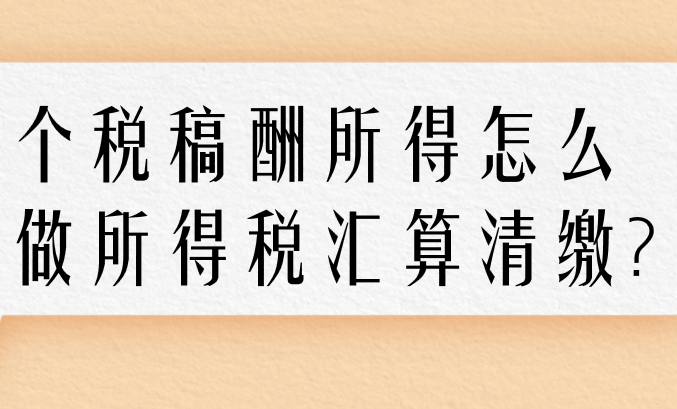 個(gè)稅稿酬所得怎么做所得稅匯算清繳?