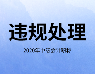 2020年海南省中級會計師考試違規(guī)相關處理規(guī)定通知