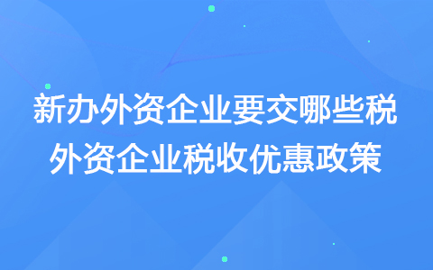 新辦外資企業(yè)要交哪些稅 外資企業(yè)稅收優(yōu)惠政策2021