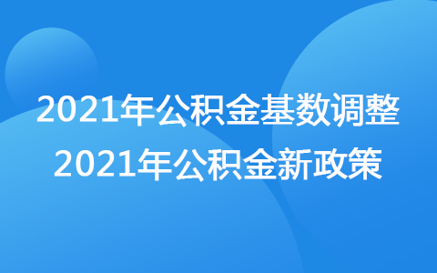 2021年公積金基數(shù)調(diào)整 2021年公積金新政策