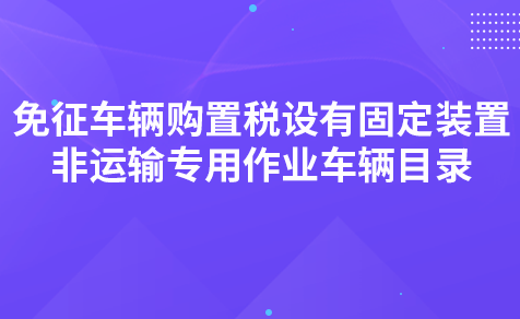 關(guān)于《免征車輛購(gòu)置稅的設(shè)有固定裝置的非運(yùn)輸專用作業(yè)車輛目錄（第三批）》的解讀