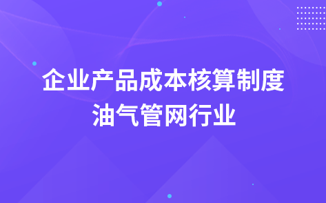 關(guān)于印發(fā)《企業(yè)產(chǎn)品成本核算制度——油氣管網(wǎng)行業(yè)》的通知