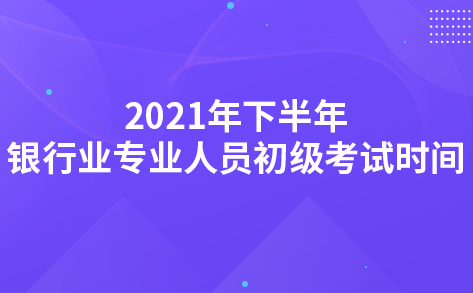 2021年下半年銀行業(yè)專業(yè)人員初級考試時間