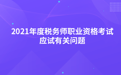 關(guān)于2021年度稅務(wù)師職業(yè)資格考試應(yīng)試有關(guān)問題的公告