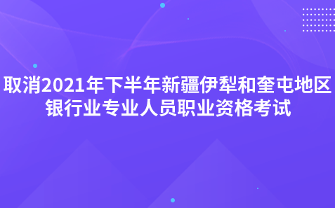 關(guān)于取消2021年下半年新疆伊犁和奎屯地區(qū)銀行業(yè)專業(yè)人員職業(yè)資格考試的公告