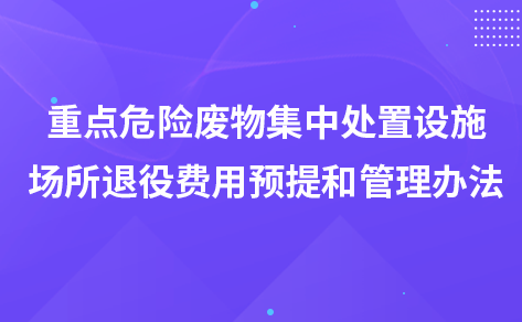 關(guān)于印發(fā)《重點危險廢物集中處置設(shè)施、場所退役 費用預(yù)提和管理辦法》的通知