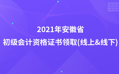 2021年安徽省初級會計資格證書領取(線上&線下)