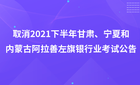 取消2021年下半年甘肅、寧夏和內(nèi)蒙古阿拉善左旗地區(qū)銀行業(yè)專業(yè)人員職業(yè)資格考試