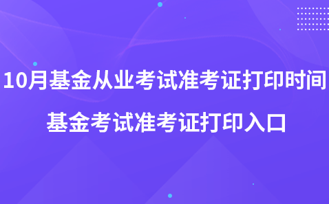 10月基金從業(yè)考試準(zhǔn)考證打印時(shí)間-基金考試準(zhǔn)考證打印入口