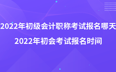 2022年初級(jí)會(huì)計(jì)職稱(chēng)考試報(bào)名哪天-2022年初會(huì)考試報(bào)名時(shí)間