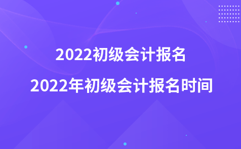 2022初級(jí)會(huì)計(jì)報(bào)名-2022年初級(jí)會(huì)計(jì)報(bào)名時(shí)間