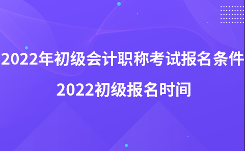 2022年初級(jí)會(huì)計(jì)職稱(chēng)考試報(bào)名條件-2022初級(jí)報(bào)名時(shí)間