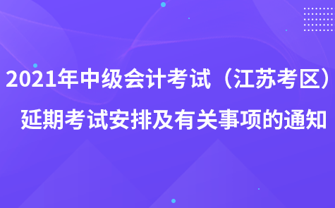 2021年中級(jí)會(huì)計(jì)資格考試（江蘇考區(qū)）延期考試安排及有關(guān)事項(xiàng)的通知