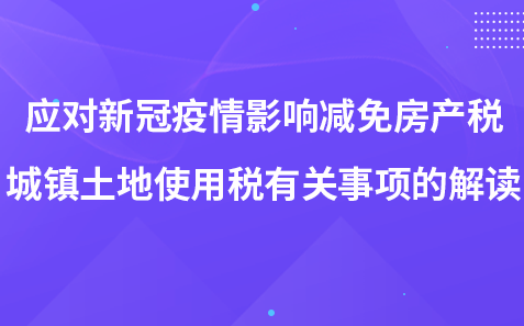 應(yīng)對(duì)新冠疫情影響房產(chǎn)稅城鎮(zhèn)土地使用稅有關(guān)事項(xiàng)的解讀