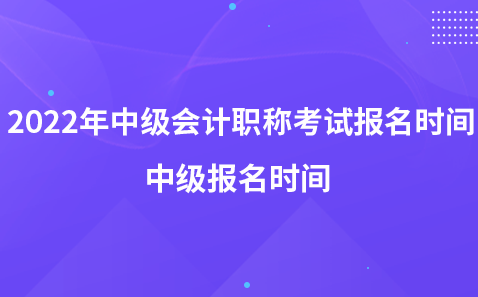 2022年中級(jí)會(huì)計(jì)職稱考試報(bào)名時(shí)間-中級(jí)報(bào)名時(shí)間