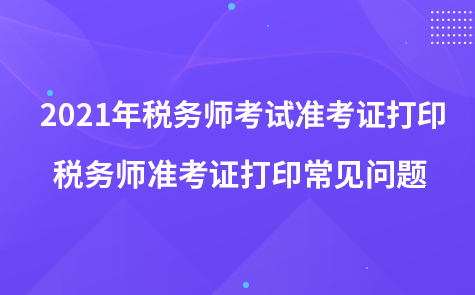 2021年稅務師考試準考證打印-稅務師準考證打印常見問題