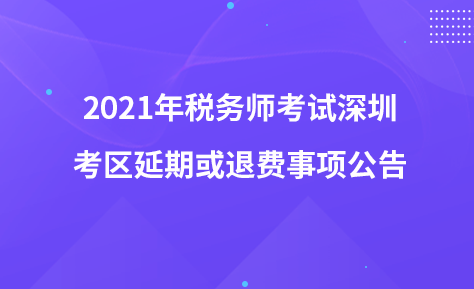 2021年稅務(wù)師考試深圳考區(qū)延期或退費(fèi)事項(xiàng)公告