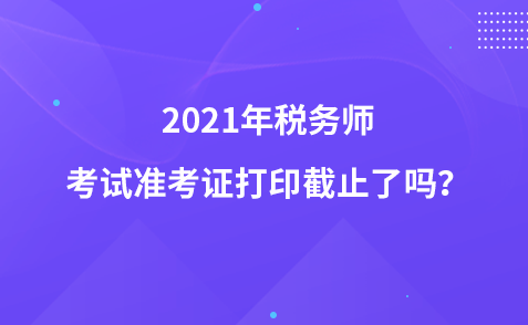 2021年稅務(wù)師考試準(zhǔn)考證打印截止了嗎？