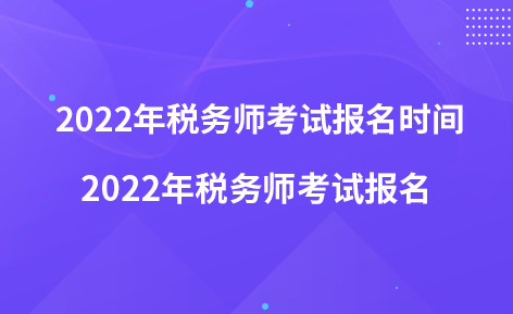 2022年稅務(wù)師考試報(bào)名時(shí)間 2022年稅務(wù)師考試報(bào)名