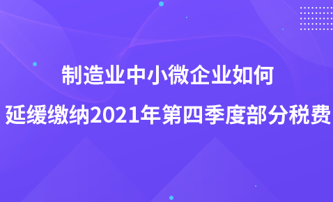 制造業(yè)中小微企業(yè)如何延緩繳納2021年第四季度部分稅費？