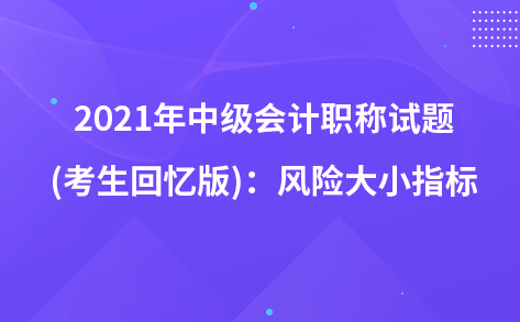 2021年中級(jí)會(huì)計(jì)職稱試題及參考答案(考生回憶版)：風(fēng)險(xiǎn)大小指標(biāo)