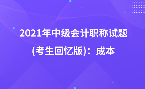 2021年中級(jí)會(huì)計(jì)職稱試題及參考答案(考生回憶版)：成本