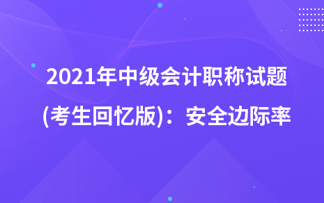 2021年中級(jí)會(huì)計(jì)職稱試題及參考答案(考生回憶版)：安全邊際率