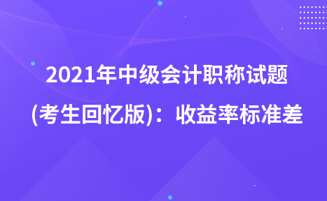 2021年中級(jí)會(huì)計(jì)職稱試題及參考答案(考生回憶版)：收益率標(biāo)準(zhǔn)差