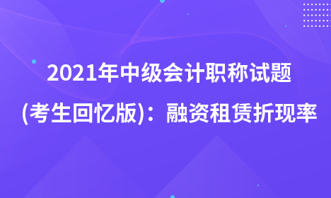 2021年中級(jí)會(huì)計(jì)職稱試題及參考答案(考生回憶版)：融資租賃折現(xiàn)率