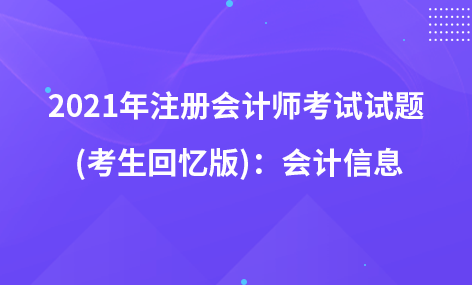 2021年注冊(cè)會(huì)計(jì)師考試試題  (考生回憶版)：會(huì)計(jì)信息