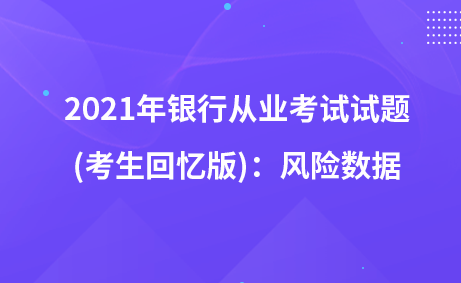 2021年銀行從業(yè)考試試題 (考生回憶版)：風(fēng)險(xiǎn)數(shù)據(jù)