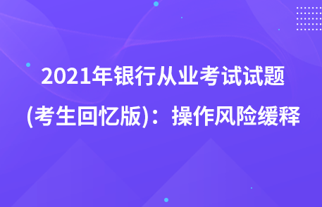 2021年銀行從業(yè)考試試題 (考生回憶版)：操作風(fēng)險(xiǎn)緩釋