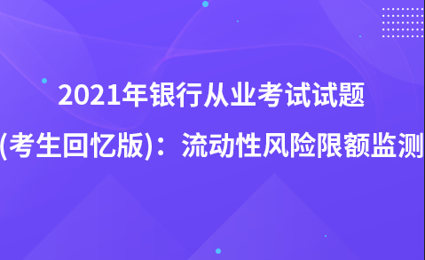 2021年銀行從業(yè)考試試題 (考生回憶版)：流動(dòng)性風(fēng)險(xiǎn)限額監(jiān)測