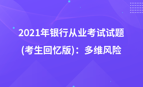 2021年銀行從業(yè)考試試題 (考生回憶版)：多維風(fēng)險(xiǎn)