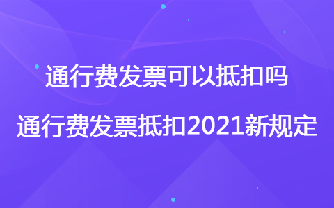 通行費發(fā)票可以抵扣嗎 通行費發(fā)票抵扣2021新規(guī)定