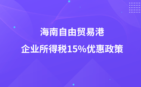 海南自由貿(mào)易港企業(yè)所得稅15%優(yōu)惠政策