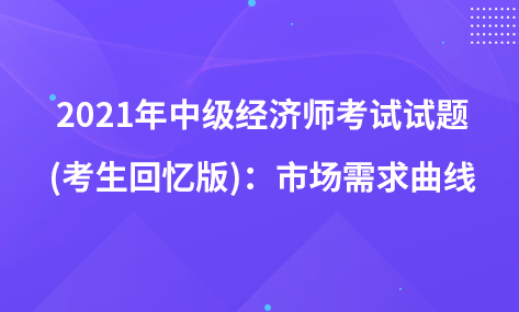 2021年中級(jí)經(jīng)濟(jì)師考試試題 (考生回憶版)：市場(chǎng)需求曲線