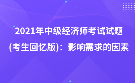 2021年中級(jí)經(jīng)濟(jì)師考試試題 (考生回憶版)：影響需求的因素