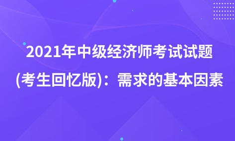 2021年中級(jí)經(jīng)濟(jì)師考試試題 (考生回憶版)：需求的基本因素