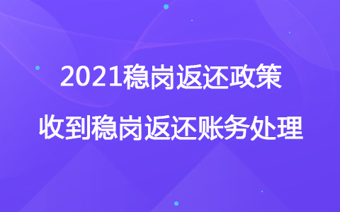 2021穩(wěn)崗返還政策 收到穩(wěn)崗返還賬務處理