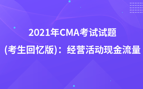 2021年CMA考試試題 (考生回憶版)：經(jīng)營(yíng)活動(dòng)現(xiàn)金流量