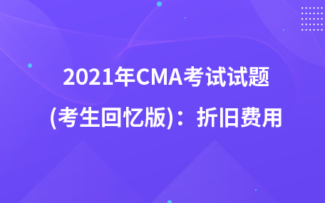 2021年CMA考試試題 (考生回憶版)：折舊費(fèi)用