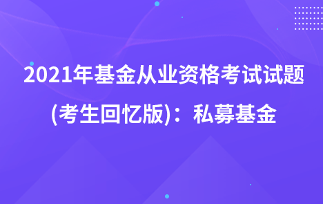 2021年基金從業(yè)資格考試試題 (考生回憶版)：私募基金