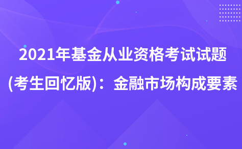 2021年基金從業(yè)資格考試試題 (考生回憶版)：金融市場構(gòu)成要素