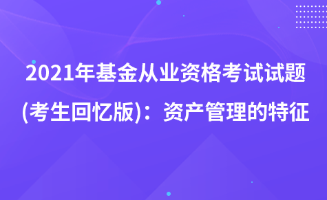 2021年基金從業(yè)資格考試試題 (考生回憶版)：資產(chǎn)管理的特征