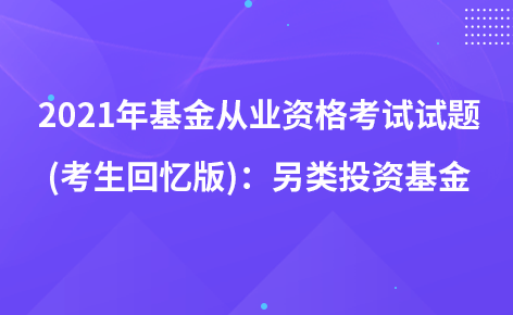 2021年基金從業(yè)資格考試試題 (考生回憶版)：另類投資基金