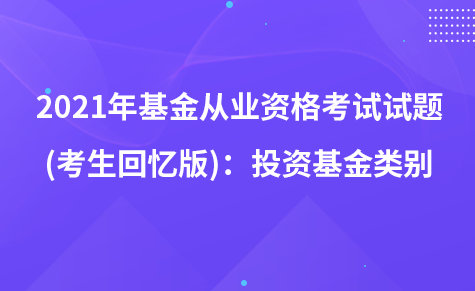 2021年基金從業(yè)資格考試試題 (考生回憶版)：投資基金類別