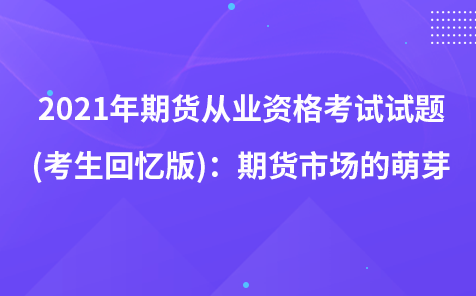 2021年期貨從業(yè)資格考試試題 (考生回憶版)：期貨市場(chǎng)的萌芽