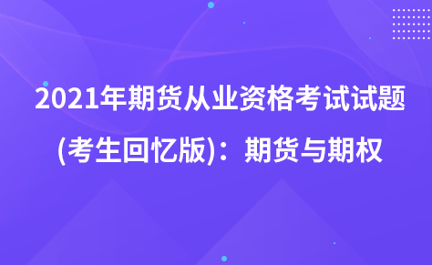 2021年期貨從業(yè)資格考試試題 (考生回憶版)：期貨與期權(quán)